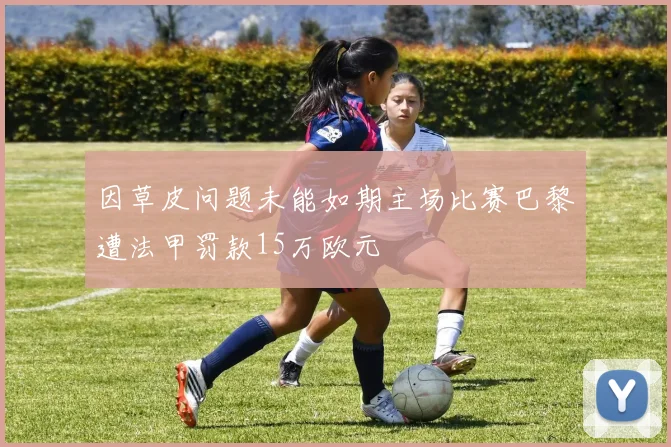 因草皮问题未能如期主场比赛巴黎遭法甲罚款15万欧元