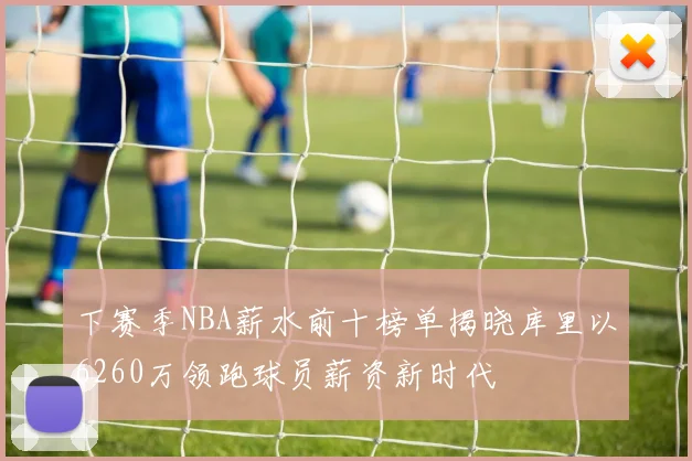 下赛季NBA薪水前十榜单揭晓库里以6260万领跑球员薪资新时代