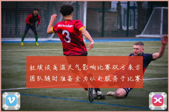 杜埃谈高温天气影响比赛双方表示团队随时准备全力以赴服务于比赛